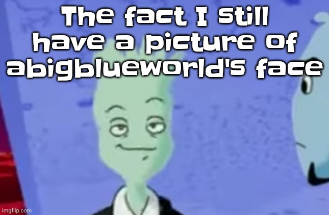 Hehehe | The fact I still have a picture of abigblueworld's face | made w/ Imgflip meme maker