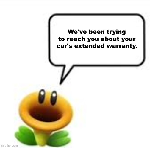 We've been trying to reach you about your car's extended warranty. | We've been trying to reach you about your car's extended warranty. | image tagged in talking flower,extended warranty,super mario,flower,2023,7-tier expanding brain | made w/ Imgflip meme maker