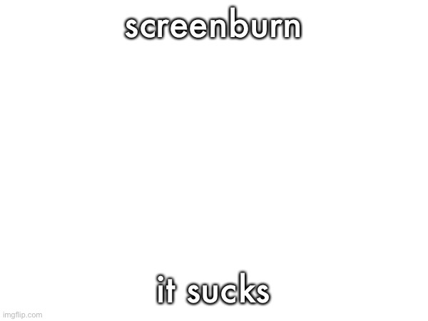 screenburn; it sucks | made w/ Imgflip meme maker