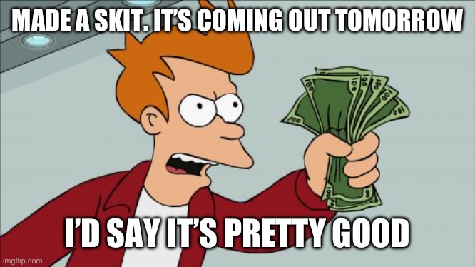 Shut Up And Take My Money Fry | MADE A SKIT. IT’S COMING OUT TOMORROW; I’D SAY IT’S PRETTY GOOD | image tagged in memes,shut up and take my money fry | made w/ Imgflip meme maker