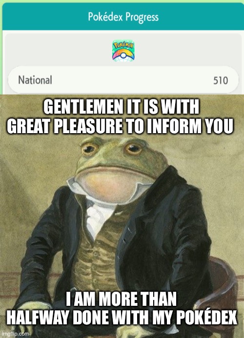I could probably easily get 900+ if I wanted to | GENTLEMEN IT IS WITH GREAT PLEASURE TO INFORM YOU; I AM MORE THAN HALFWAY DONE WITH MY POKÉDEX | image tagged in gentlemen it is with great pleasure to inform you that | made w/ Imgflip meme maker