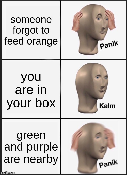 Panik Kalm Panik | someone forgot to feed orange; you are in your box; green and purple are nearby | image tagged in memes,panik kalm panik | made w/ Imgflip meme maker