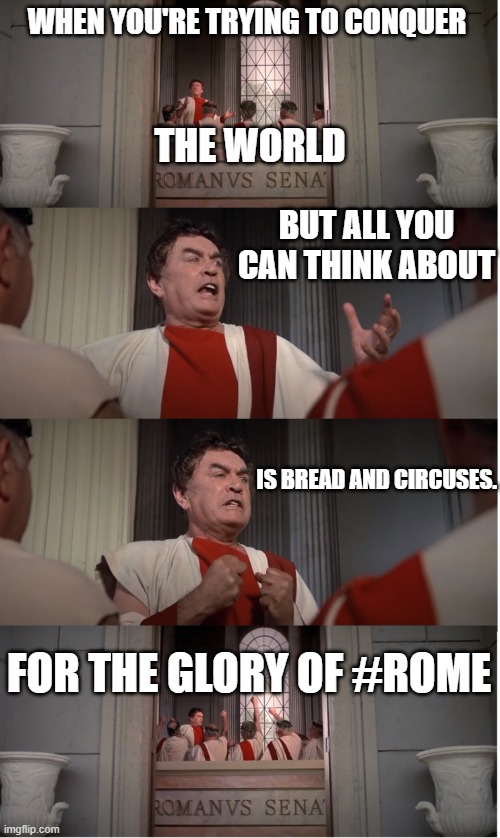 Roman Senate F The Poor | WHEN YOU'RE TRYING TO CONQUER; THE WORLD; BUT ALL YOU CAN THINK ABOUT; IS BREAD AND CIRCUSES. FOR THE GLORY OF #ROME | image tagged in roman senate f the poor | made w/ Imgflip meme maker