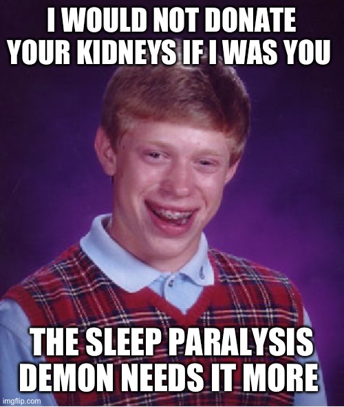 Bad Luck Brian | I WOULD NOT DONATE YOUR KIDNEYS IF I WAS YOU; THE SLEEP PARALYSIS DEMON NEEDS IT MORE | image tagged in memes,bad luck brian | made w/ Imgflip meme maker