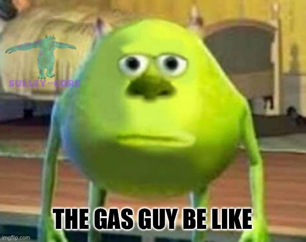 Monsters Inc | THE GAS GUY BE LIKE | image tagged in monsters inc | made w/ Imgflip meme maker