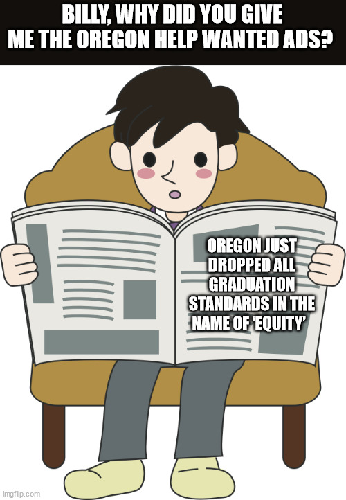 Dumbing Down America | BILLY, WHY DID YOU GIVE ME THE OREGON HELP WANTED ADS? OREGON JUST DROPPED ALL GRADUATION STANDARDS IN THE NAME OF ‘EQUITY’ | image tagged in idiocracy,woke,epic fail | made w/ Imgflip meme maker