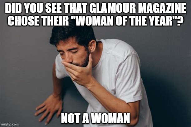 Naturally, they chose the unnatural as a role model | DID YOU SEE THAT GLAMOUR MAGAZINE CHOSE THEIR "WOMAN OF THE YEAR"? NOT A WOMAN | image tagged in about to puke,liberals,democrats,woke,transgender,culture wars | made w/ Imgflip meme maker