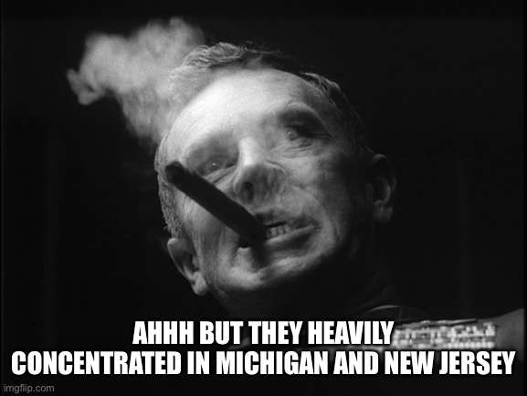 General Ripper (Dr. Strangelove) | AHHH BUT THEY HEAVILY CONCENTRATED IN MICHIGAN AND NEW JERSEY | image tagged in general ripper dr strangelove | made w/ Imgflip meme maker