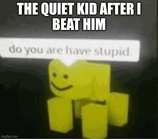 do you are have stupid | THE QUIET KID AFTER I
BEAT HIM | image tagged in do you are have stupid | made w/ Imgflip meme maker