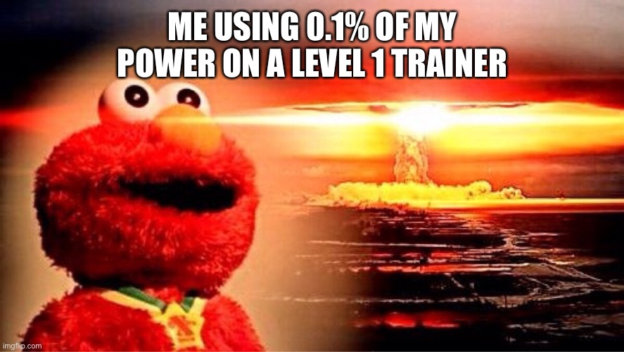 elmo nuclear explosion | ME USING 0.1% OF MY POWER ON A LEVEL 1 TRAINER | image tagged in elmo nuclear explosion | made w/ Imgflip meme maker