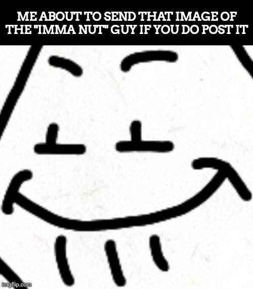 ME ABOUT TO SEND THAT IMAGE OF THE "IMMA NUT" GUY IF YOU DO POST IT | made w/ Imgflip meme maker