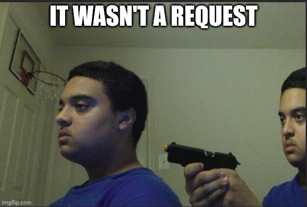 guy holding gun to himself | IT WASN'T A REQUEST | image tagged in guy holding gun to himself | made w/ Imgflip meme maker