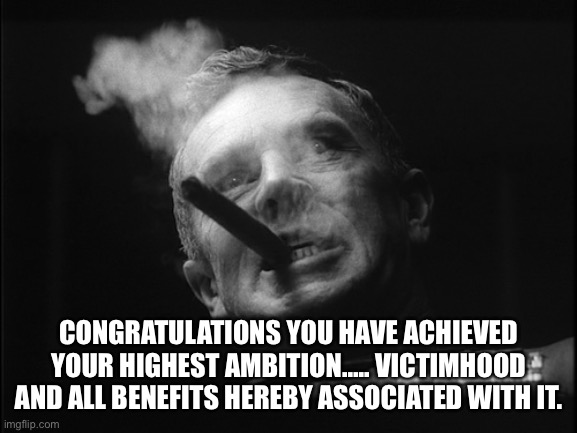 General Ripper (Dr. Strangelove) | CONGRATULATIONS YOU HAVE ACHIEVED YOUR HIGHEST AMBITION….. VICTIMHOOD AND ALL BENEFITS HEREBY ASSOCIATED WITH IT. | image tagged in general ripper dr strangelove | made w/ Imgflip meme maker