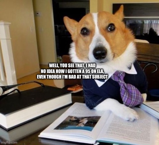 I have no Idea what I'm doing Office Dog | WELL, YOU SEE THAT, I HAD NO IDEA HOW I GOTTEN A 95 ON ELA, EVEN THOUGH I’M BAD AT THAT SUBJECT | image tagged in i have no idea what i'm doing office dog | made w/ Imgflip meme maker