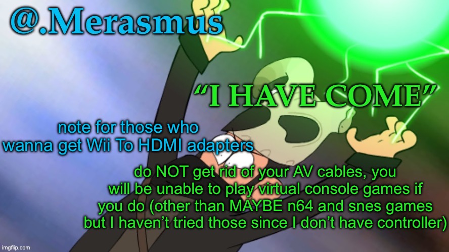 Merasmus’s template of DOOM | note for those who wanna get Wii To HDMI adapters; do NOT get rid of your AV cables, you will be unable to play virtual console games if you do (other than MAYBE n64 and snes games but I haven’t tried those since I don’t have controller) | image tagged in merasmus s template of doom | made w/ Imgflip meme maker