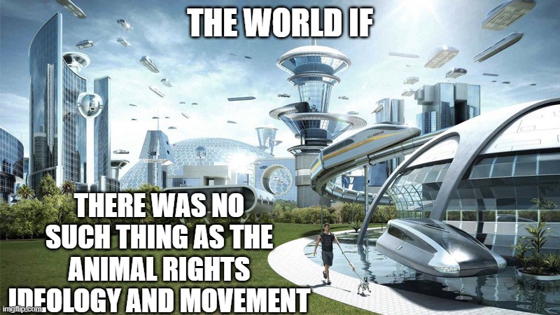 The world would be a much better place without the concept of animal rights | THE WORLD IF; THERE WAS NO SUCH THING AS THE ANIMAL RIGHTS IDEOLOGY AND MOVEMENT | image tagged in the future world if,what it could've been,just imagine | made w/ Imgflip meme maker
