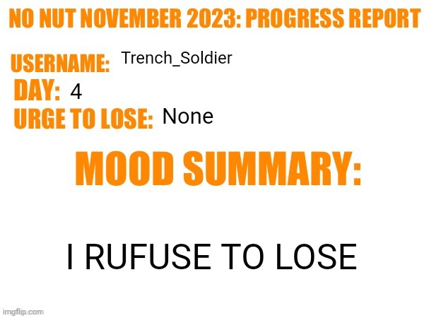 No Nut November 2023 Progress Report | Trench_Soldier; 4; None; I RUFUSE TO LOSE | image tagged in no nut november 2023 progress report | made w/ Imgflip meme maker