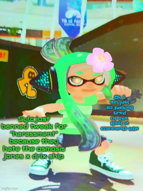 I am fucking ENRANGED. I WANT TO ACTUALLY KILL SOMETHING | Sylc just banned tweak for "harassment" because they hate the osmosis jones x drix ship; Ok I am just so fucking tired of this. Rant in comments btw | image tagged in this is the first time,in years i wanted to actually,genuinely kill a living thing | made w/ Imgflip meme maker