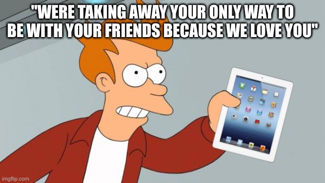 _insert title here_ | "WERE TAKING AWAY YOUR ONLY WAY TO BE WITH YOUR FRIENDS BECAUSE WE LOVE YOU" | image tagged in ipad,friends,technology,parents,annoying,oh wow are you actually reading these tags | made w/ Imgflip meme maker