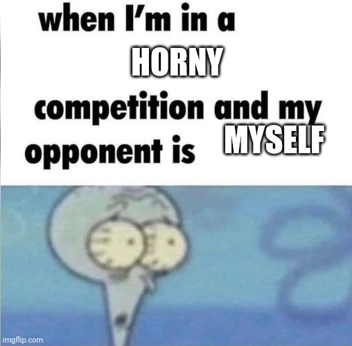 Help I'm hornyjejdndnsjfnslskfkw | HORNY; MYSELF | image tagged in whe i'm in a competition and my opponent is | made w/ Imgflip meme maker