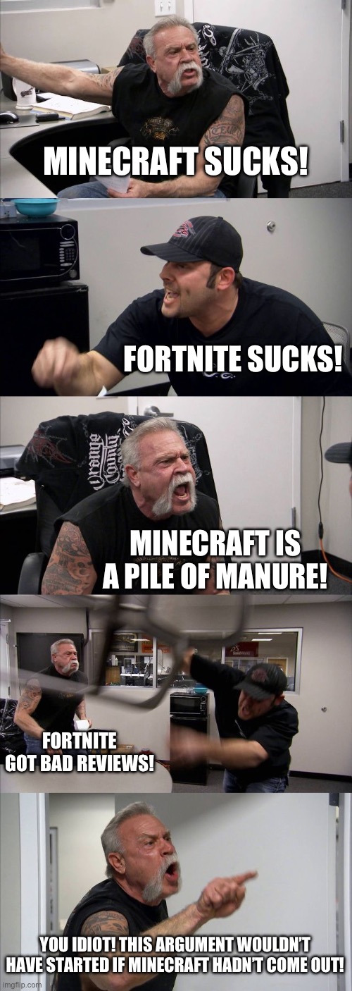 Old guy (Fortnite) vs guy in a cap (Minecraft) | MINECRAFT SUCKS! FORTNITE SUCKS! MINECRAFT IS A PILE OF MANURE! FORTNITE GOT BAD REVIEWS! YOU IDIOT! THIS ARGUMENT WOULDN’T HAVE STARTED IF MINECRAFT HADN’T COME OUT! | image tagged in memes,american chopper argument | made w/ Imgflip meme maker