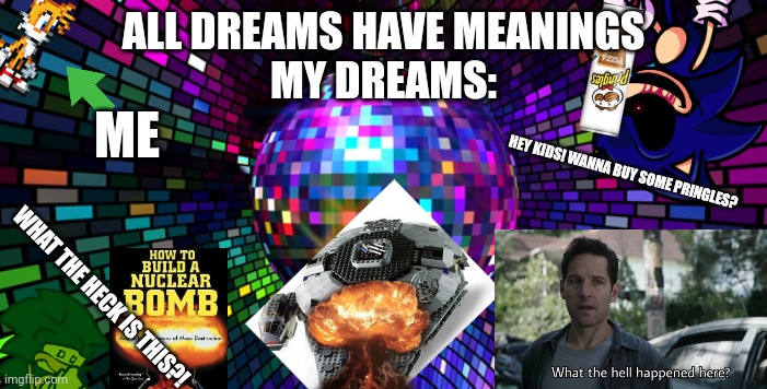 Colored Disco Ball | ALL DREAMS HAVE MEANINGS
MY DREAMS:; ME; HEY KIDS! WANNA BUY SOME PRINGLES? WHAT THE HECK IS THIS?! | image tagged in colored disco ball,sonic,sonic exe | made w/ Imgflip meme maker