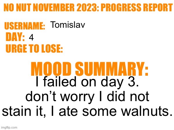 No Nut November 2023 Progress Report | Tomislav; 4; I failed on day 3. don’t worry I did not stain it, I ate some walnuts. | image tagged in no nut november 2023 progress report | made w/ Imgflip meme maker