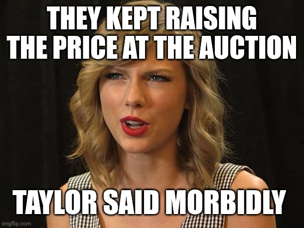 Taylor said morbidly | THEY KEPT RAISING THE PRICE AT THE AUCTION; TAYLOR SAID MORBIDLY | image tagged in taylor swiftie | made w/ Imgflip meme maker