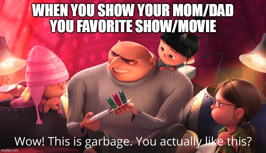 Wow! This is garbage. You actually like this? | WHEN YOU SHOW YOUR MOM/DAD
YOU FAVORITE SHOW/MOVIE | image tagged in wow this is garbage you actually like this | made w/ Imgflip meme maker