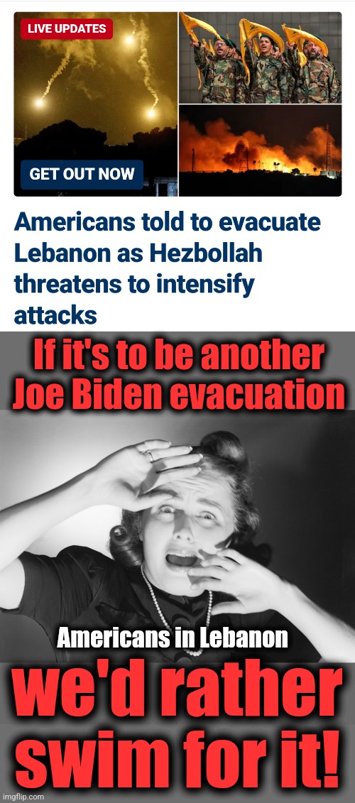Notice a pattern yet? | If it's to be another Joe Biden evacuation; Americans in Lebanon; we'd rather
swim for it! | image tagged in terrified woman screaming,memes,lebanon,joe biden,evacuation,democrats | made w/ Imgflip meme maker