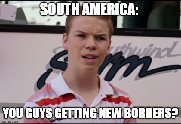 You Guys are Getting Paid | SOUTH AMERICA:; YOU GUYS GETTING NEW BORDERS? | image tagged in you guys are getting paid | made w/ Imgflip meme maker