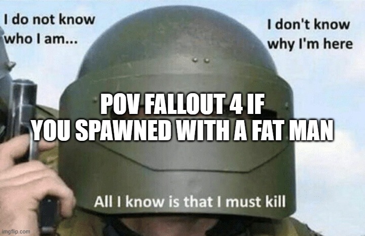 FYI a fat man is a weapon in fallout 4  which throws nukes | POV FALLOUT 4 IF YOU SPAWNED WITH A FAT MAN | image tagged in i don't know who i am i don't know why i'm here why i'm here,fallout 4 | made w/ Imgflip meme maker