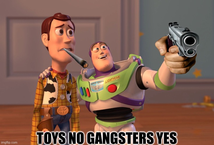 X, X Everywhere | TOYS NO GANGSTERS YES | image tagged in memes,x x everywhere | made w/ Imgflip meme maker