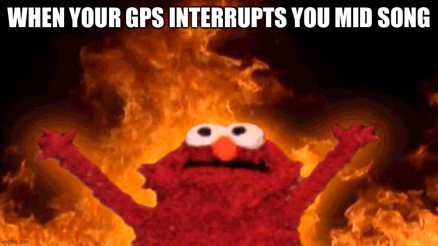 Huh | WHEN YOUR GPS INTERRUPTS YOU MID SONG | image tagged in elmo fire,bruh | made w/ Imgflip meme maker