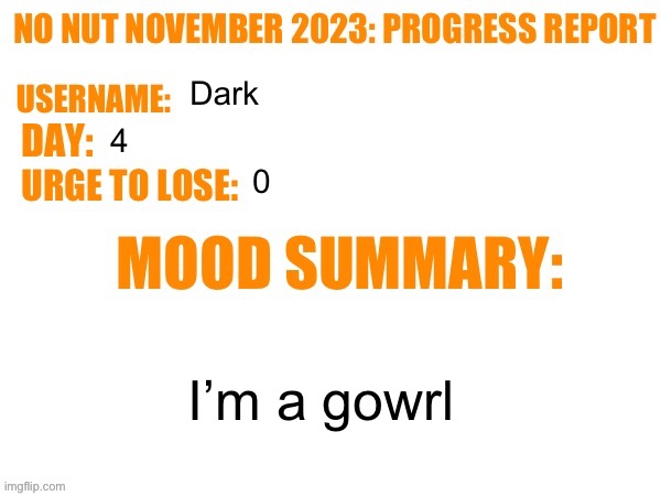 No Nut November 2023 Progress Report | Dark; 4; 0; I’m a gowrl | image tagged in no nut november 2023 progress report | made w/ Imgflip meme maker