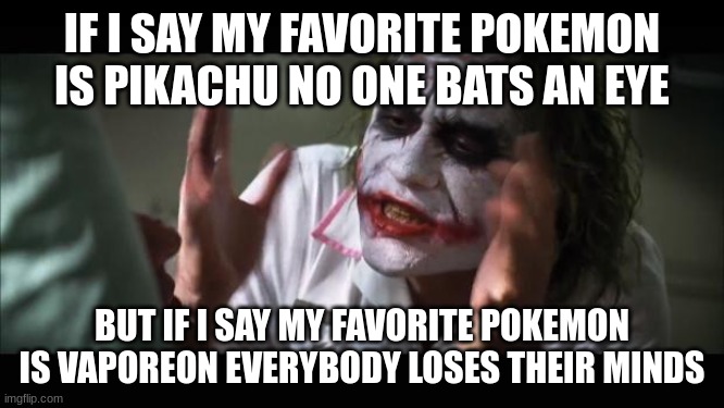 And everybody loses their minds Meme | IF I SAY MY FAVORITE POKEMON IS PIKACHU NO ONE BATS AN EYE BUT IF I SAY MY FAVORITE POKEMON IS VAPOREON EVERYBODY LOSES THEIR MINDS | image tagged in memes,and everybody loses their minds | made w/ Imgflip meme maker