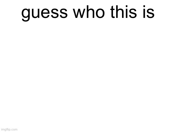 WHO IS IT | guess who this is | made w/ Imgflip meme maker