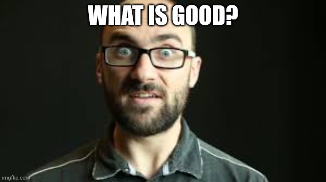 Hey VSauce Michael Here | WHAT IS GOOD? | image tagged in hey vsauce michael here | made w/ Imgflip meme maker