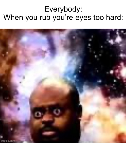 Always happens. | Everybody:
When you rub you’re eyes too hard: | image tagged in another dimension,memes | made w/ Imgflip meme maker
