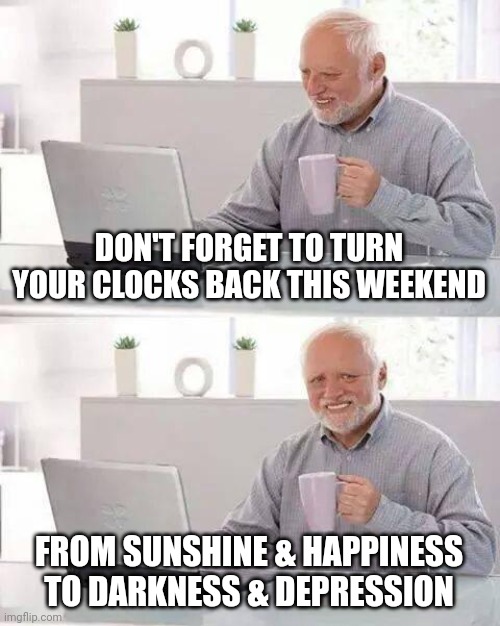 S.A.D. daylight savings | DON'T FORGET TO TURN YOUR CLOCKS BACK THIS WEEKEND; FROM SUNSHINE & HAPPINESS
TO DARKNESS & DEPRESSION | image tagged in memes,hide the pain harold | made w/ Imgflip meme maker
