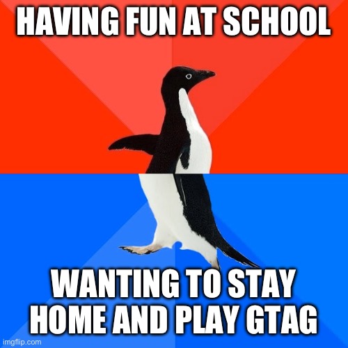 Socially Awesome Awkward Penguin | HAVING FUN AT SCHOOL; WANTING TO STAY HOME AND PLAY GTAG | image tagged in memes,socially awesome awkward penguin | made w/ Imgflip meme maker