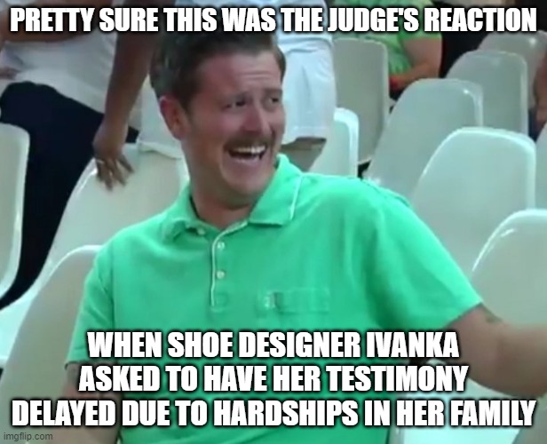 Green Shirt Guy | PRETTY SURE THIS WAS THE JUDGE'S REACTION; WHEN SHOE DESIGNER IVANKA ASKED TO HAVE HER TESTIMONY DELAYED DUE TO HARDSHIPS IN HER FAMILY | image tagged in green shirt guy | made w/ Imgflip meme maker