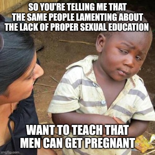 Third World Skeptical Kid Meme | SO YOU'RE TELLING ME THAT THE SAME PEOPLE LAMENTING ABOUT THE LACK OF PROPER SEXUAL EDUCATION; WANT TO TEACH THAT MEN CAN GET PREGNANT | image tagged in memes,third world skeptical kid | made w/ Imgflip meme maker