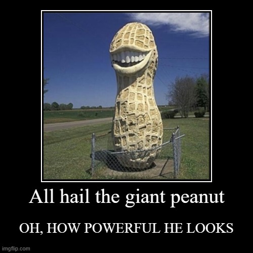 Or powerless? | All hail the giant peanut | OH, HOW POWERFUL HE LOOKS | image tagged in funny,demotivationals,peanuts,giant monster,king kong,woah hey pal lets back it up a bit | made w/ Imgflip demotivational maker