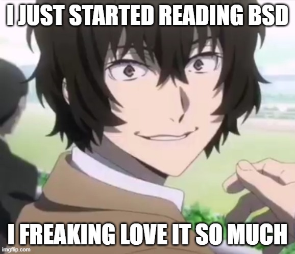 (MOD: BRO TALKIN ABOUT BUNGOU STRAY DOGS NGL) | I JUST STARTED READING BSD; I FREAKING LOVE IT SO MUCH | image tagged in dazai | made w/ Imgflip meme maker