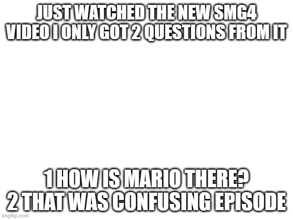 how??? | JUST WATCHED THE NEW SMG4 VIDEO I ONLY GOT 2 QUESTIONS FROM IT; 1 HOW IS MARIO THERE? 2 THAT WAS CONFUSING EPISODE | image tagged in smg4 | made w/ Imgflip meme maker