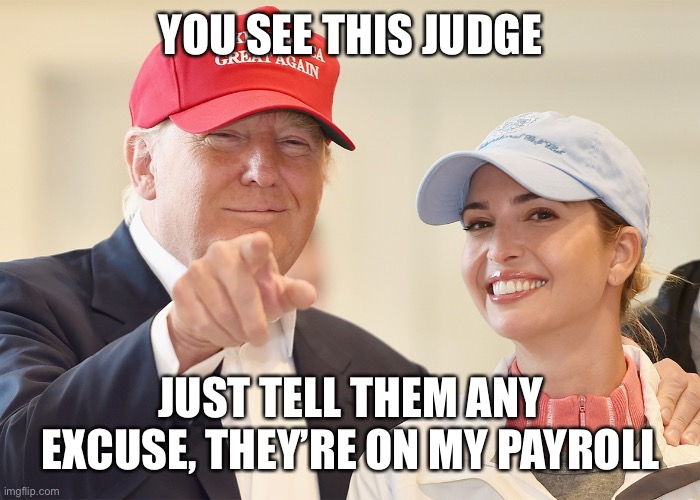 donald trump ivanka trump | YOU SEE THIS JUDGE JUST TELL THEM ANY EXCUSE, THEY’RE ON MY PAYROLL | image tagged in donald trump ivanka trump | made w/ Imgflip meme maker