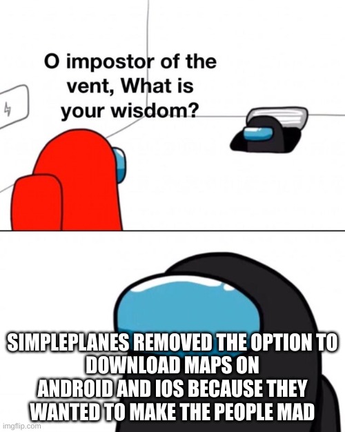 I really hate this | SIMPLEPLANES REMOVED THE OPTION TO
DOWNLOAD MAPS ON ANDROID AND IOS BECAUSE THEY
WANTED TO MAKE THE PEOPLE MAD | image tagged in o impostor of the vent what is your wisdom | made w/ Imgflip meme maker