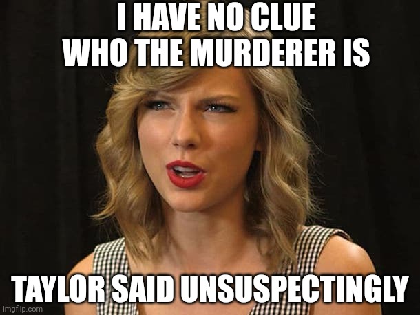 Taylor said unsuspectingly | I HAVE NO CLUE WHO THE MURDERER IS; TAYLOR SAID UNSUSPECTINGLY | image tagged in taylor swiftie | made w/ Imgflip meme maker