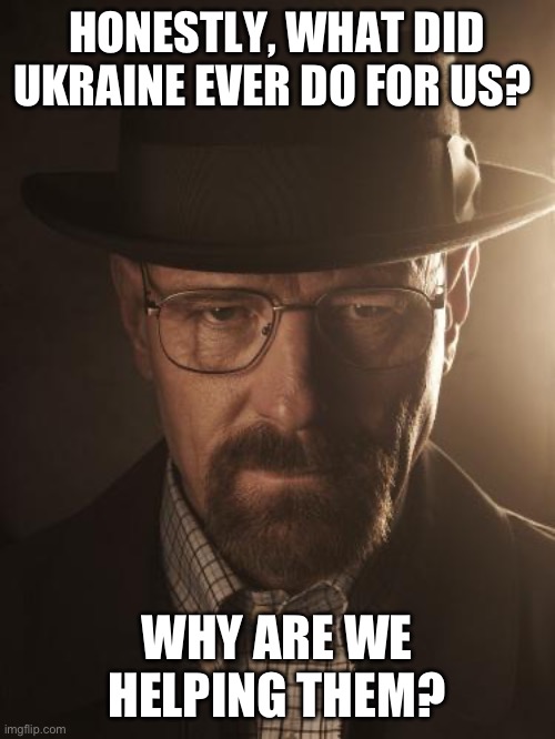 Walter White | HONESTLY, WHAT DID UKRAINE EVER DO FOR US? WHY ARE WE HELPING THEM? | image tagged in walter white | made w/ Imgflip meme maker
